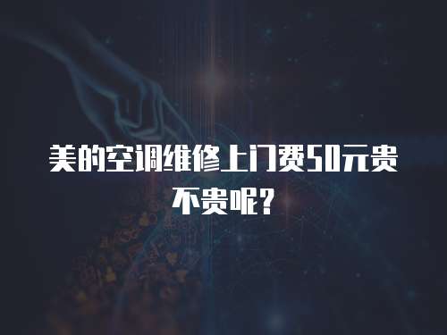 美的空調維修上門費50元貴不貴呢？