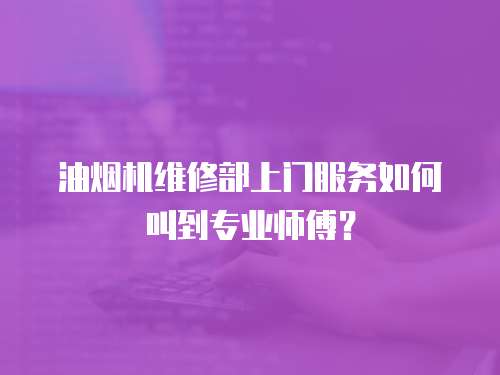 油煙機維修部上門服務如何叫到專業(yè)師傅？