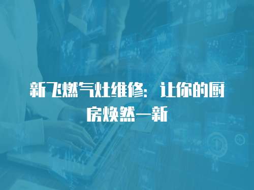 新飛燃?xì)庠罹S修：讓你的廚房煥然一新