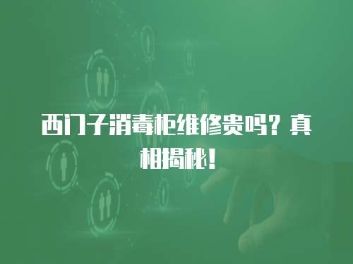 西門子消毒柜維修貴嗎？真相揭秘！