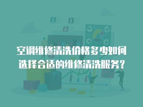 空調維修清洗價格多少如何選擇合適的維修清洗服務？