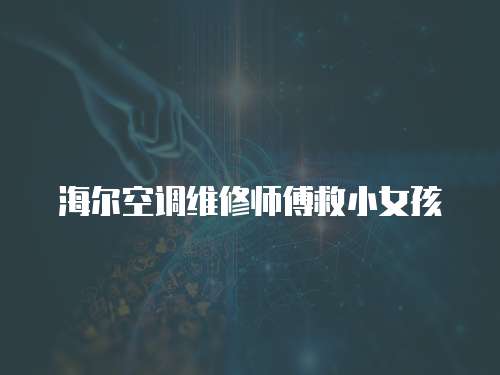 海爾空調維修師傅救小女孩