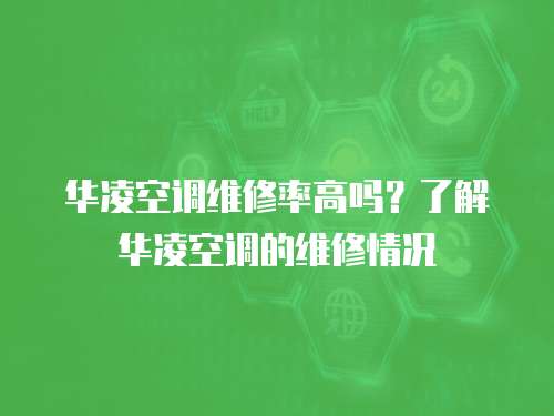 華凌空調維修率高嗎？了解華凌空調的維修情況
