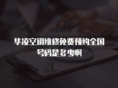 華凌空調維修免費預約全國號碼是多少啊