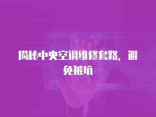 揭秘中央空調維修套路，避免被坑