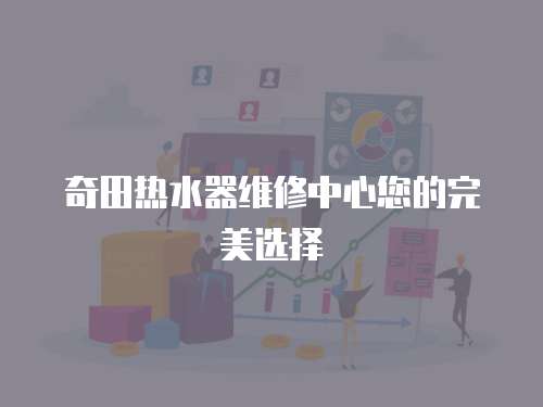 奇田熱水器維修中心您的完美選擇