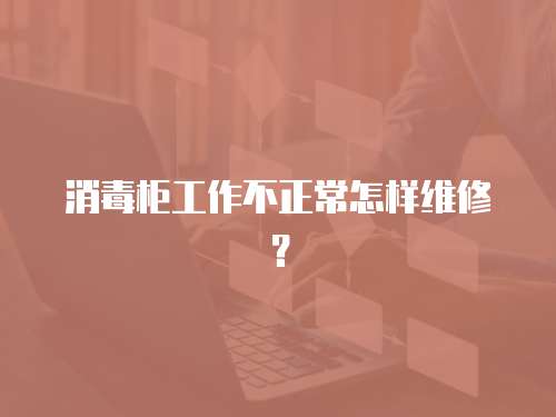 消毒柜工作不正常怎樣維修？