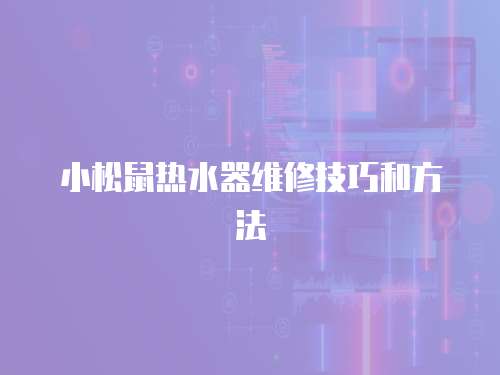 小松鼠熱水器維修技巧和方法
