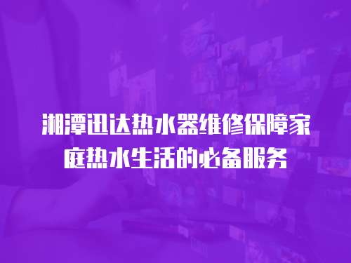 湘潭迅達熱水器維修保障家庭熱水生活的必備服務