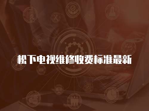 松下電視維修收費(fèi)標(biāo)準(zhǔn)最新