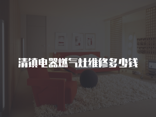 清鎮(zhèn)電器燃?xì)庠罹S修多少錢
