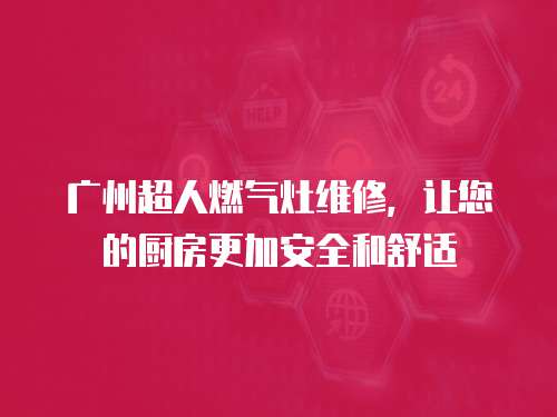 廣州超人燃?xì)庠罹S修，讓您的廚房更加安全和舒適