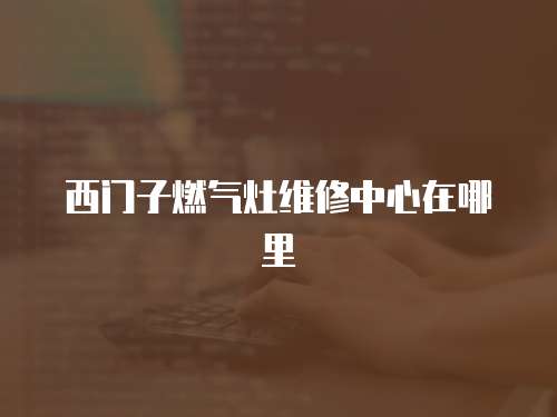 西門子燃?xì)庠罹S修中心在哪里
