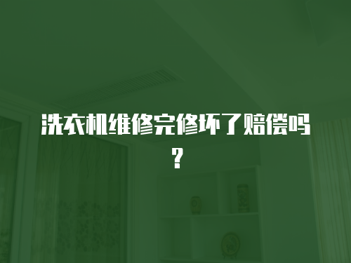 洗衣機維修完修壞了賠償嗎？