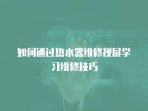 如何通過(guò)熱水器維修視屏學(xué)習(xí)維修技巧