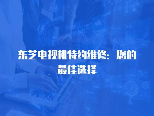 東芝電視機特約維修：您的最佳選擇