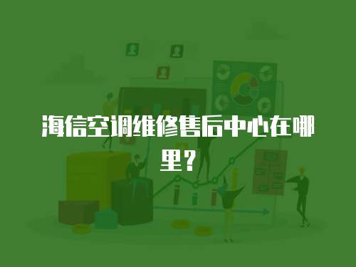 海信空調維修售后中心在哪里？