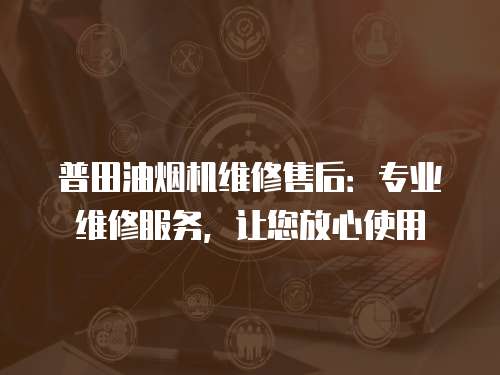 普田油煙機(jī)維修售后：專業(yè)維修服務(wù)，讓您放心使用