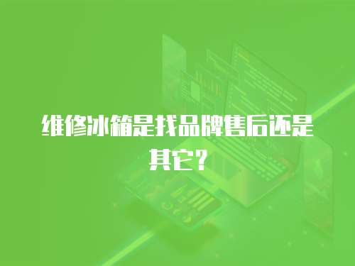 維修冰箱是找品牌售后還是其它？
