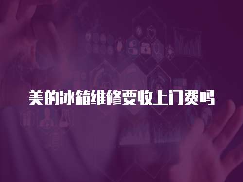 美的冰箱維修要收上門費嗎