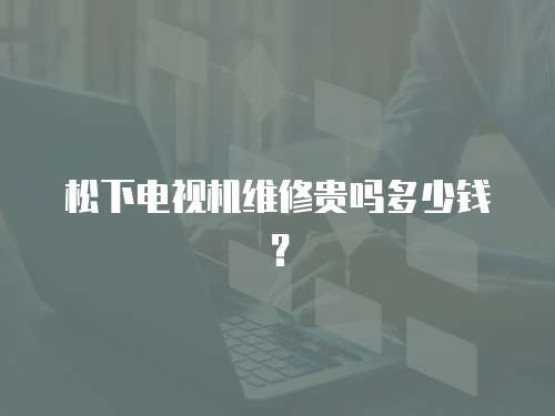 松下電視機維修貴嗎多少錢？
