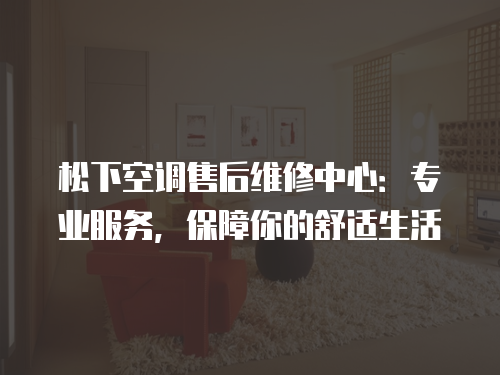 松下空調售后維修中心：專業服務，保障你的舒適生活
