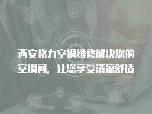 西安格力空調維修解決您的空調問，讓您享受清涼舒適