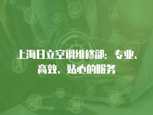 上海日立空調維修部：專業、高效、貼心的服務