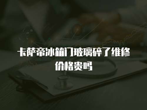 卡薩帝冰箱門(mén)玻璃碎了維修價(jià)格貴嗎
