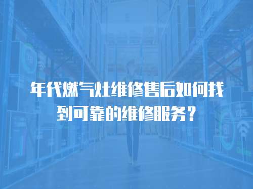 年代燃氣灶維修售后如何找到可靠的維修服務？