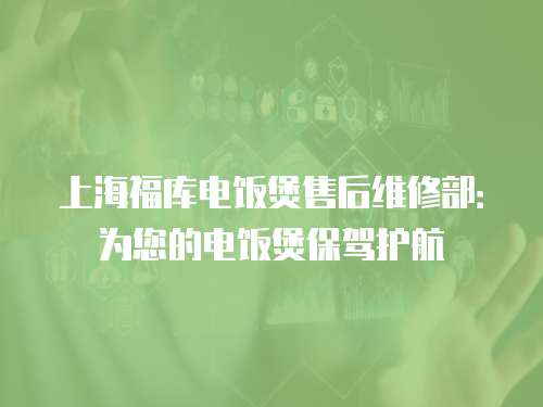 上海福庫電飯煲售后維修部：為您的電飯煲保駕護航