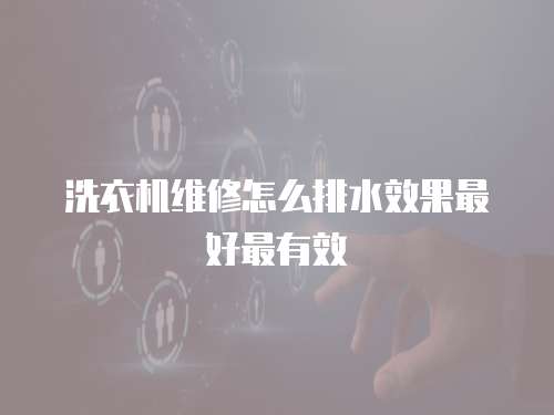 洗衣機維修怎么排水效果最好最有效