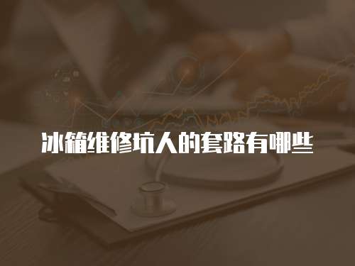 冰箱維修坑人的套路有哪些