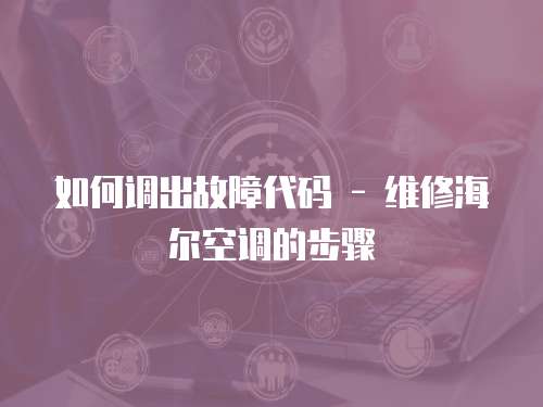如何調(diào)出故障代碼 - 維修海爾空調(diào)的步驟