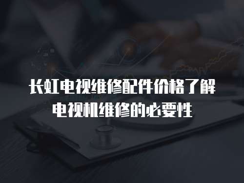 長(zhǎng)虹電視維修配件價(jià)格了解電視機(jī)維修的必要性