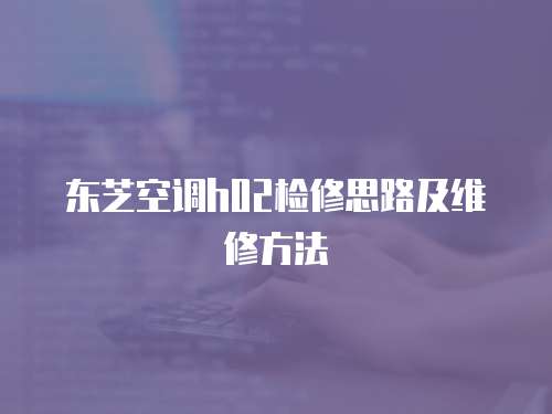 東芝空調h02檢修思路及維修方法