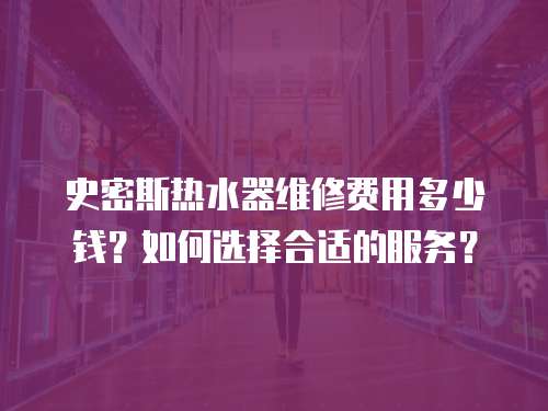 史密斯熱水器維修費(fèi)用多少錢(qián)？如何選擇合適的服務(wù)？