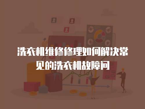 洗衣機維修修理如何解決常見的洗衣機故障問