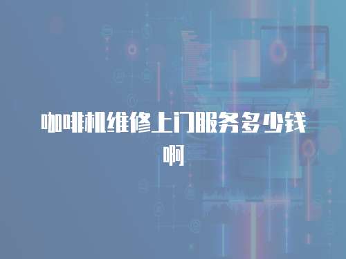 咖啡機(jī)維修上門服務(wù)多少錢啊