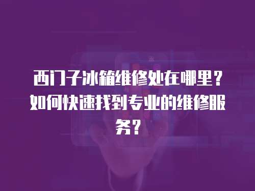 西門子冰箱維修處在哪里？如何快速找到專業的維修服務？