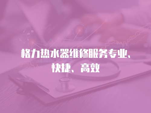 格力熱水器維修服務專業、快捷、高效