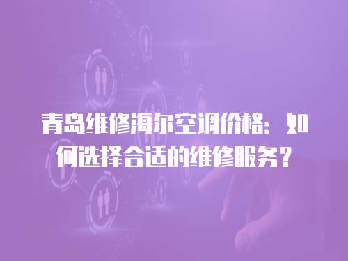 青島維修海爾空調價格：如何選擇合適的維修服務？