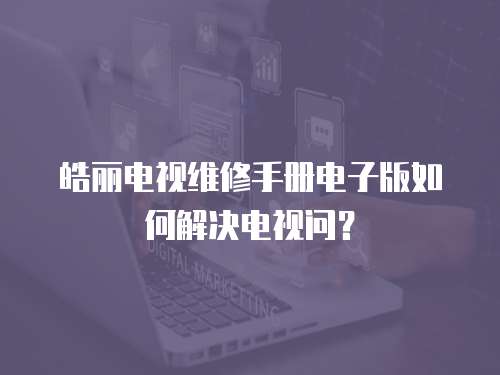 皓麗電視維修手冊電子版如何解決電視問？