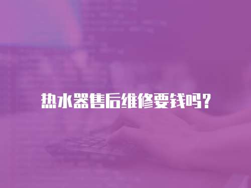 熱水器售后維修要錢嗎？