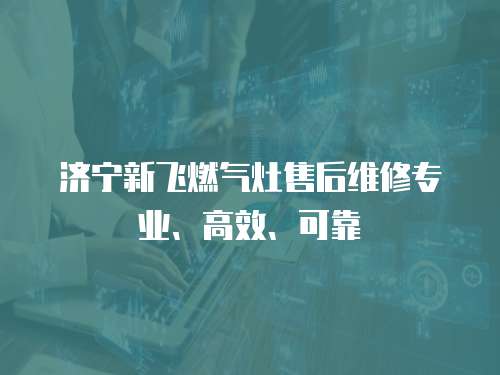 濟寧新飛燃氣灶售后維修專業、高效、可靠