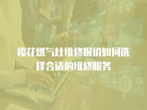 櫻花燃氣灶維修報價如何選擇合適的維修服務