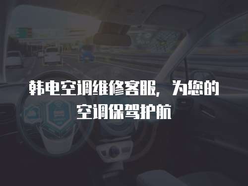韓電空調(diào)維修客服，為您的空調(diào)保駕護(hù)航