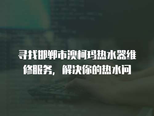 尋找邯鄲市澳柯瑪熱水器維修服務(wù)，解決你的熱水問