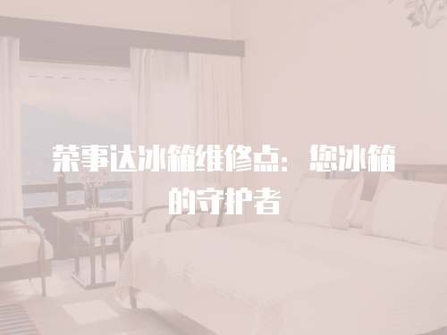 榮事達冰箱維修點：您冰箱的守護者