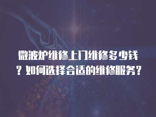 微波爐維修上門維修多少錢？如何選擇合適的維修服務(wù)？